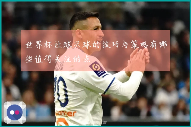 世界杯让球买球的技巧与策略有哪些值得关注的点