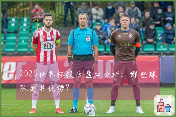 2026世界杯投注盘口分析：哪些球队更具优势？