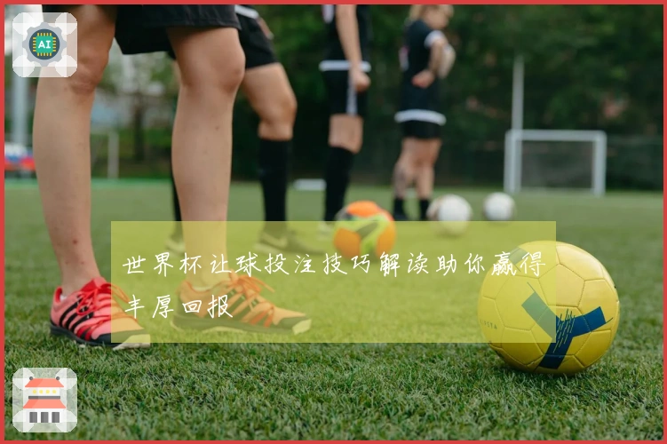 世界杯让球投注技巧解读助你赢得丰厚回报