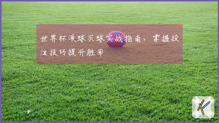 世界杯滚球买球实战指南，掌握投注技巧提升胜率