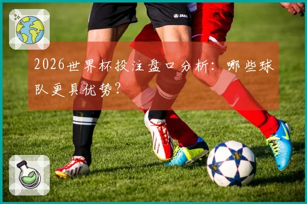 2026世界杯投注盘口分析：哪些球队更具优势？