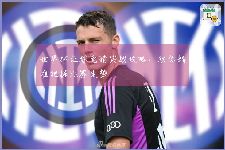 世界杯让球竞猜实战攻略，助你精准把握比赛走势