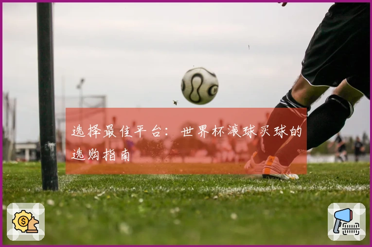 选择最佳平台:世界杯滚球买球的选购指南
