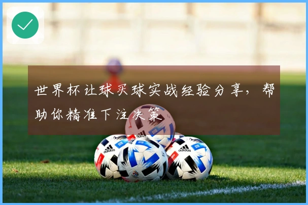 世界杯让球买球实战经验分享，帮助你精准下注决策