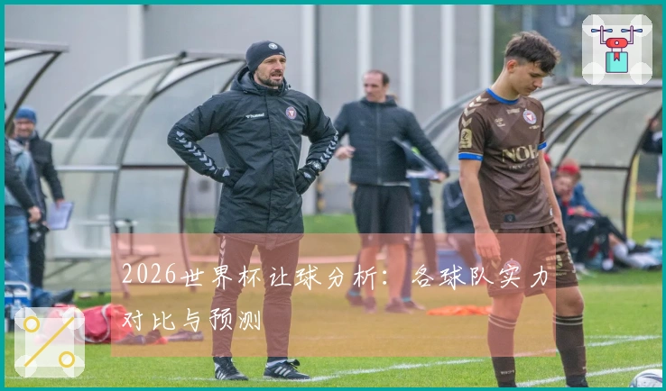 2026世界杯让球分析：各球队实力对比与预测