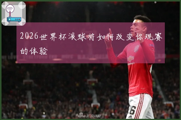 2026世界杯滚球将如何改变你观赛的体验
