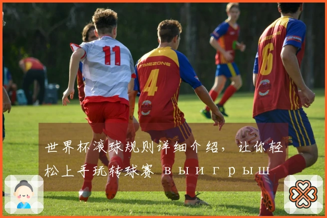 世界杯滚球规则详细介绍，让你轻松上手玩转球赛 выигрыш