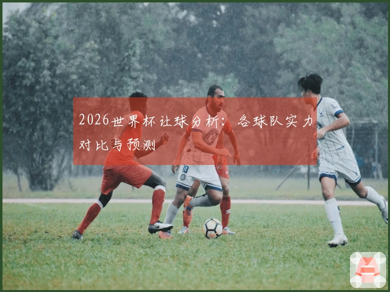 2026世界杯让球分析：各球队实力对比与预测