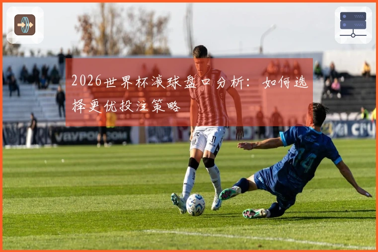2026世界杯滚球盘口分析：如何选择更优投注策略