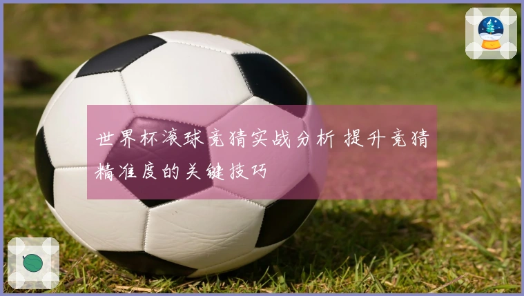 世界杯滚球竞猜实战分析 提升竞猜精准度的关键技巧