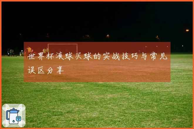 世界杯滚球买球的实战技巧与常见误区分享