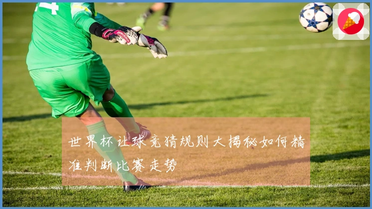世界杯让球竞猜规则大揭秘如何精准判断比赛走势