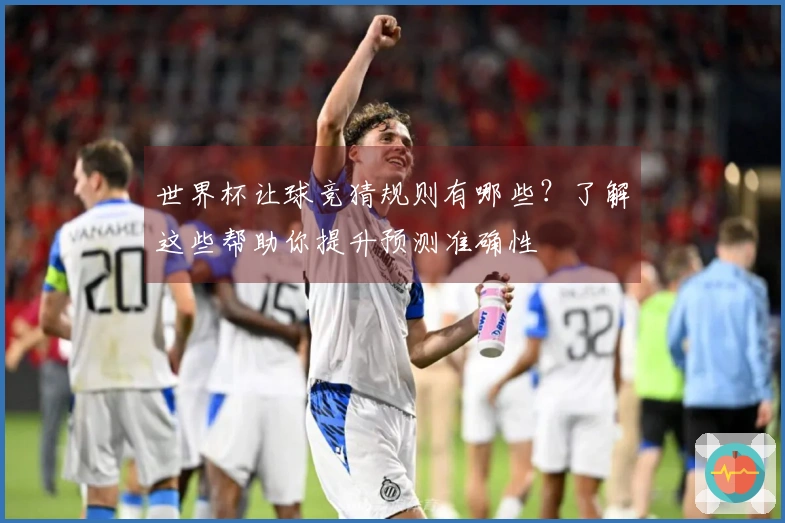 世界杯让球竞猜规则有哪些？了解这些帮助你提升预测准确性
