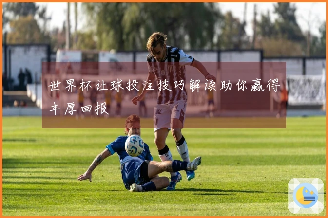 世界杯让球投注技巧解读助你赢得丰厚回报