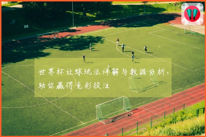 世界杯让球玩法详解与数据分析，助你赢得竞彩投注