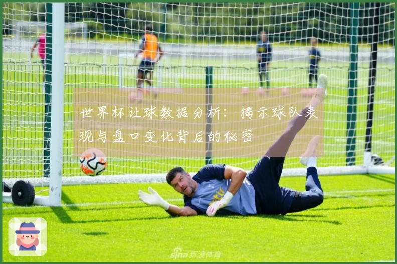 世界杯让球数据分析：揭示球队表现与盘口变化背后的秘密