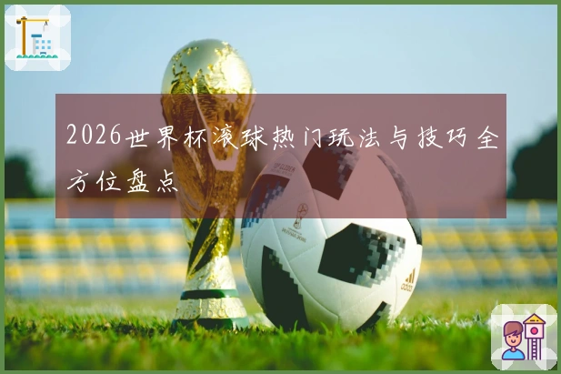 2026世界杯滚球热门玩法与技巧全方位盘点