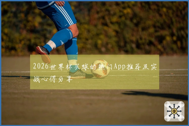 2026世界杯买球的热门App推荐及实战心得分享