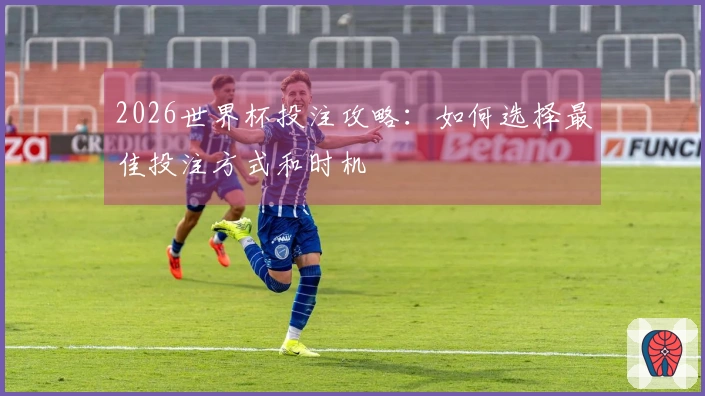 2026世界杯投注攻略：如何选择最佳投注方式和时机