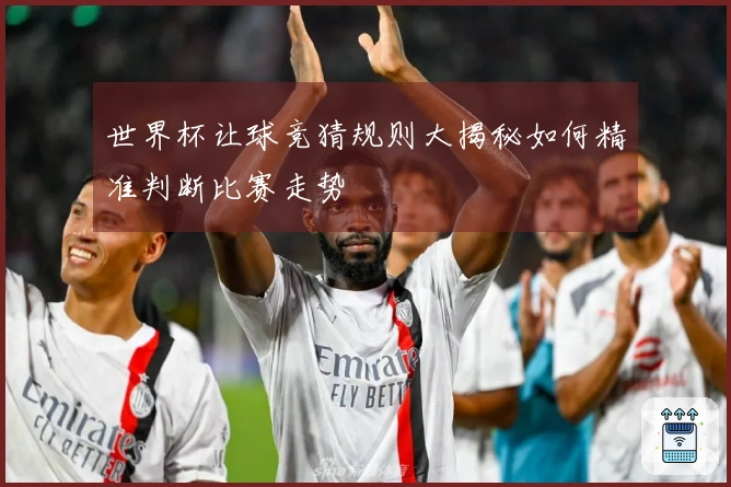 世界杯让球竞猜规则大揭秘如何精准判断比赛走势
