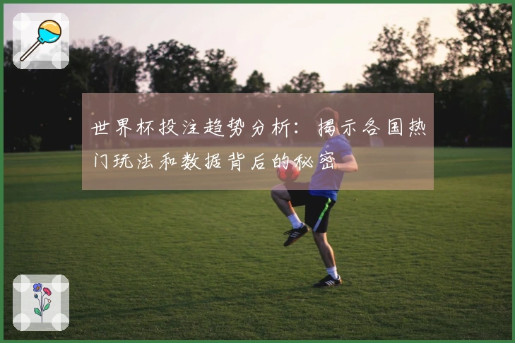世界杯投注趋势分析：揭示各国热门玩法和数据背后的秘密