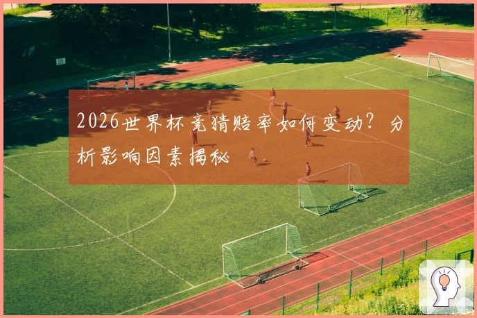 2026世界杯竞猜赔率如何变动？分析影响因素揭秘