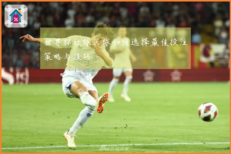 世界杯让球买球如何选择最佳投注策略与技巧