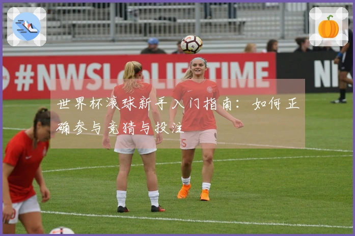 世界杯滚球新手入门指南：如何正确参与竞猜与投注