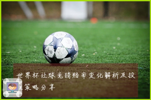 世界杯让球竞猜赔率变化解析及投注策略分享