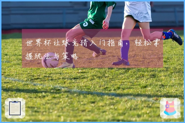 世界杯让球竞猜入门指南，轻松掌握玩法与策略