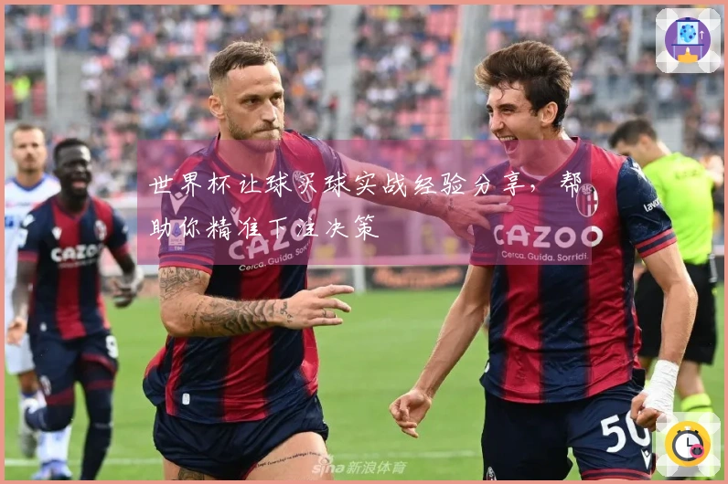 世界杯让球买球实战经验分享，帮助你精准下注决策