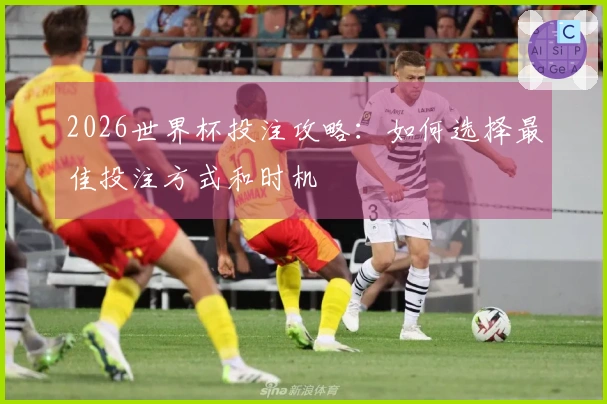 2026世界杯投注攻略：如何选择最佳投注方式和时机