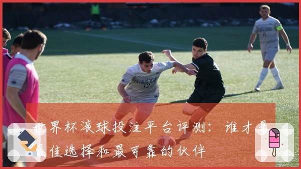 世界杯滚球投注平台评测：谁才是最佳选择和最可靠的伙伴
