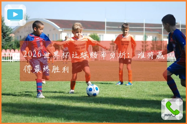 2026世界杯让球赔率分析：谁将赢得最终胜利