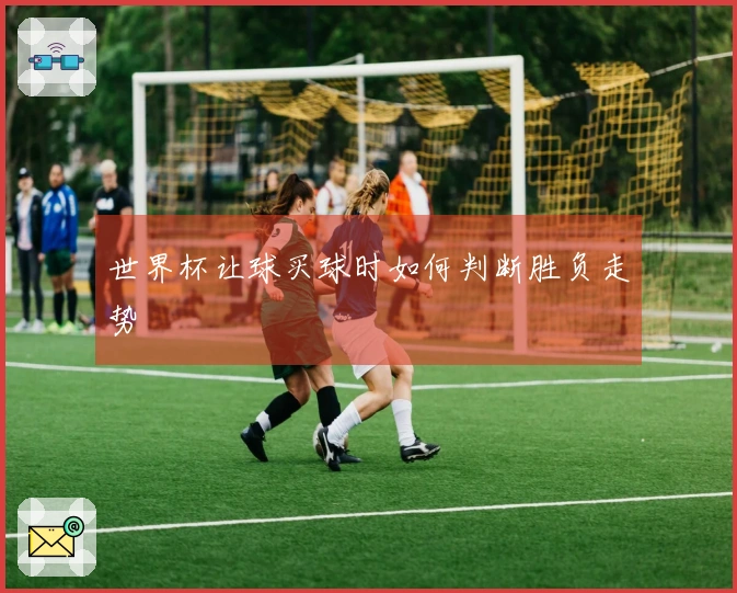 世界杯让球买球时如何判断胜负走势