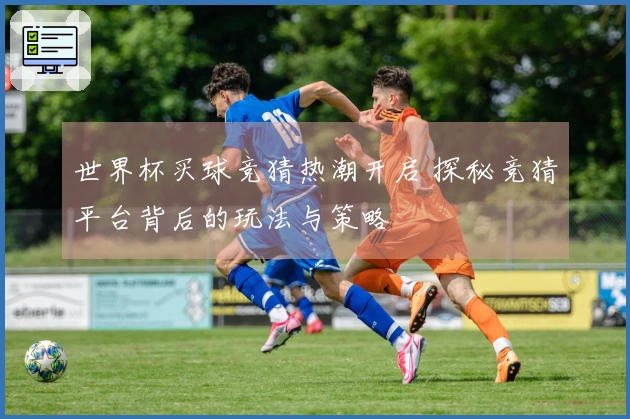 世界杯买球竞猜热潮开启 探秘竞猜平台背后的玩法与策略
