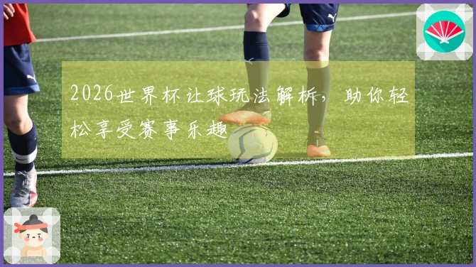 2026世界杯让球玩法解析，助你轻松享受赛事乐趣