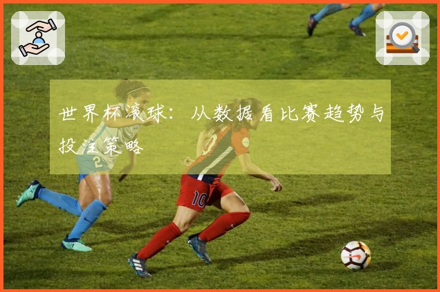 世界杯滚球：从数据看比赛趋势与投注策略