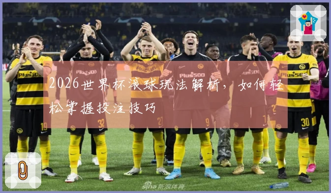 2026世界杯滚球玩法解析，如何轻松掌握投注技巧