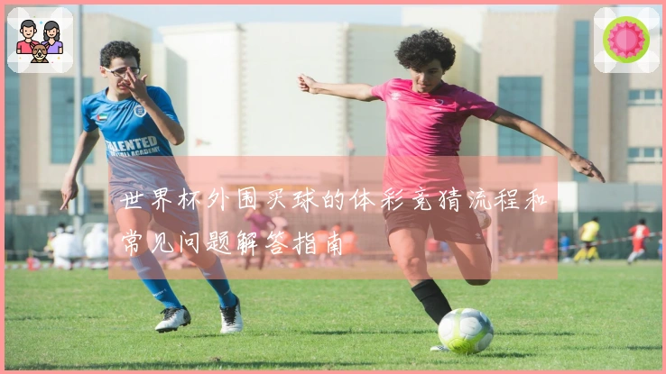 世界杯外围买球的体彩竞猜流程和常见问题解答指南