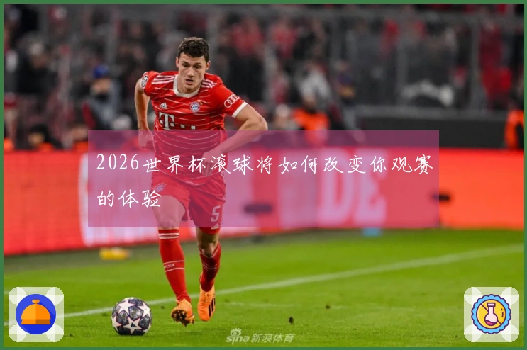 2026世界杯滚球将如何改变你观赛的体验
