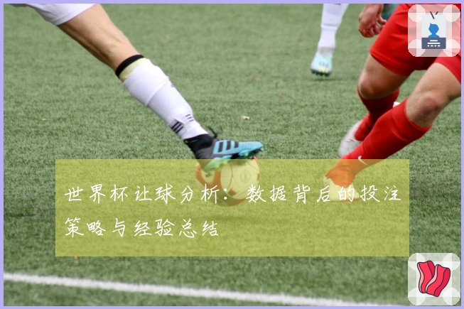 世界杯让球分析：数据背后的投注策略与经验总结