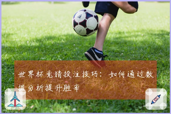 世界杯竞猜投注技巧：如何通过数据分析提升胜率