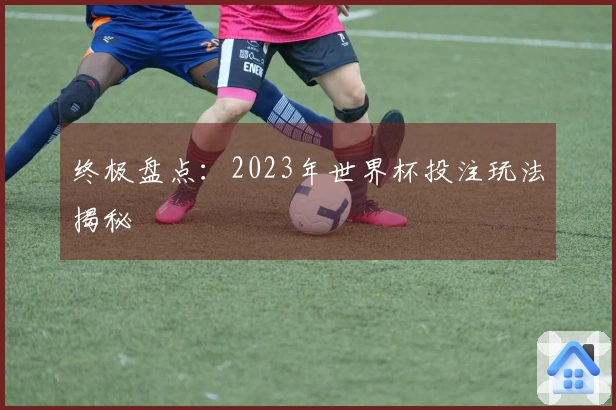 终极盘点：2023年世界杯投注玩法揭秘