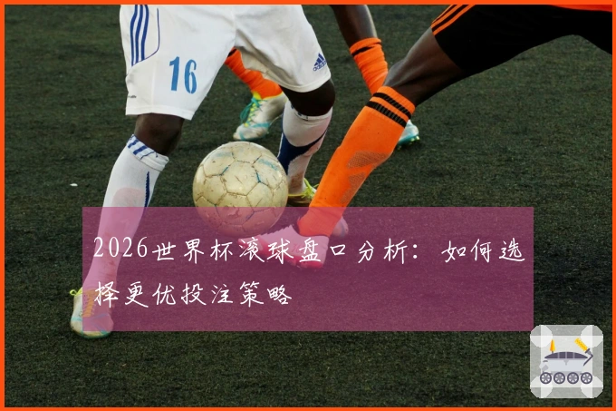 2026世界杯滚球盘口分析：如何选择更优投注策略