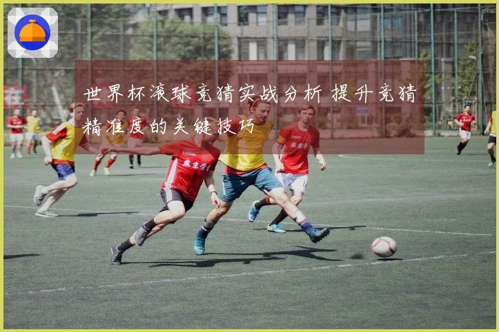 世界杯滚球竞猜实战分析 提升竞猜精准度的关键技巧