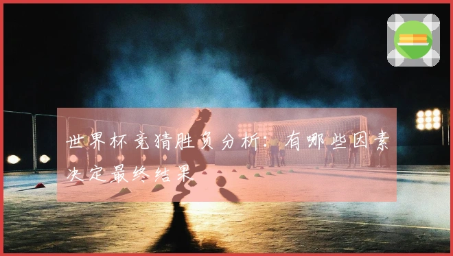 世界杯竞猜胜负分析:有哪些因素决定最终结果